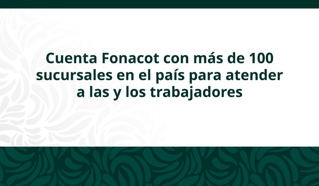 Cuenta Fonacot con más de 100 sucursales en el país para atender a las y los trabajadores